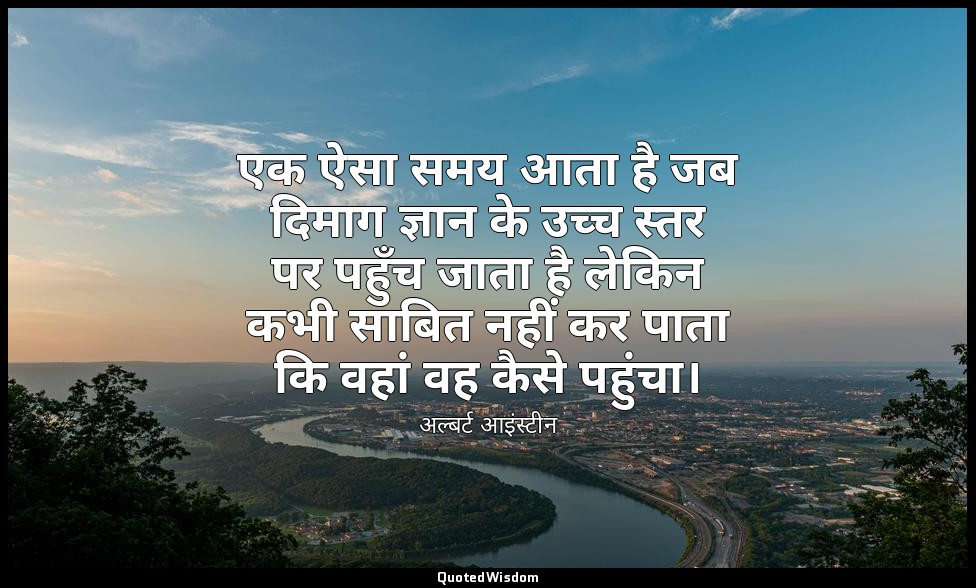 एक ऐसा समय आता है जब दिमाग ज्ञान के उच्च स्तर पर पहुँच जाता है लेकिन कभी साबित न — अल्बर्ट आइंस्टीन