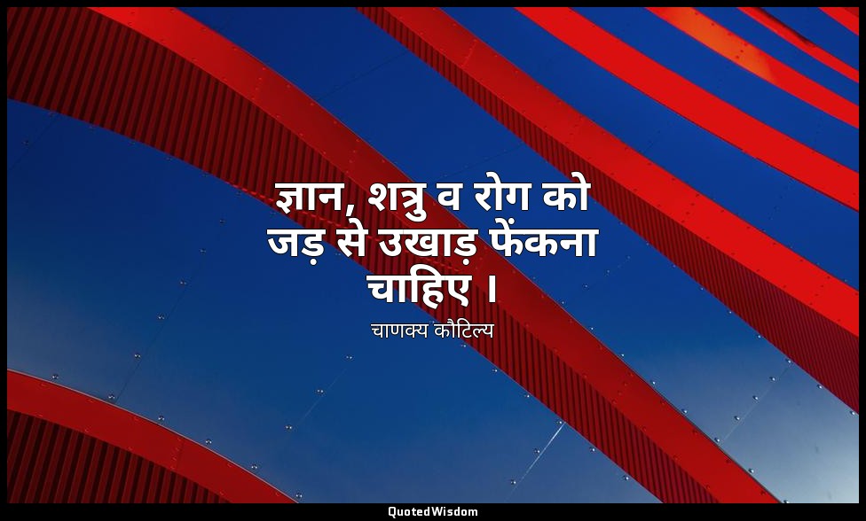 ज्ञान, शत्रु व रोग को जड़ से उखाड़ फेंकना चाहिए । — चाणक्य कौटिल्य