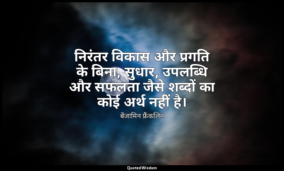 निरंतर विकास और प्रगति के बिना, सुधार, उपलब्धि और सफलता जैसे शब्दों का कोई अर्थ  — बेंजामिन फ्रैंकलिन