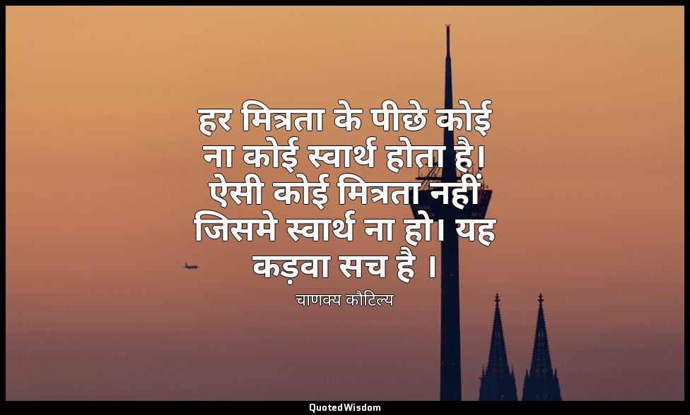 हर मित्रता के पीछे कोई ना कोई स्वार्थ होता है। ऐसी कोई मित्रता नहीं जिसमे स्वार् — चाणक्य कौटिल्य