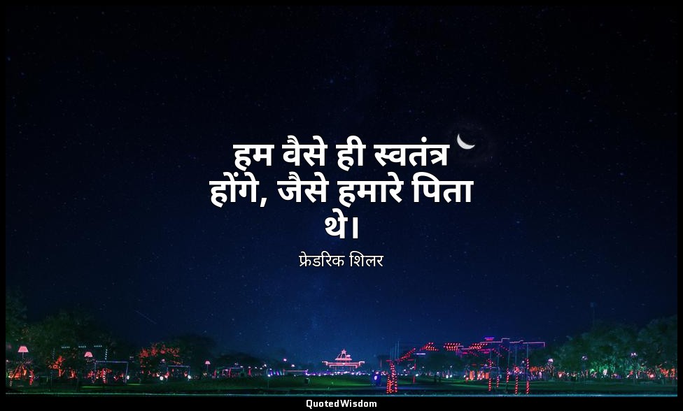 हम वैसे ही स्वतंत्र होंगे, जैसे हमारे पिता थे। — फ्रेडरिक शिलर