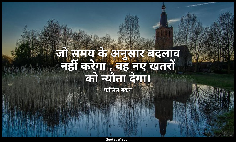 जो समय के अनुसार बदलाव नहीं करेगा , वह नए खतरों को न्यौता देगा। — फ्रांसिस बेकन