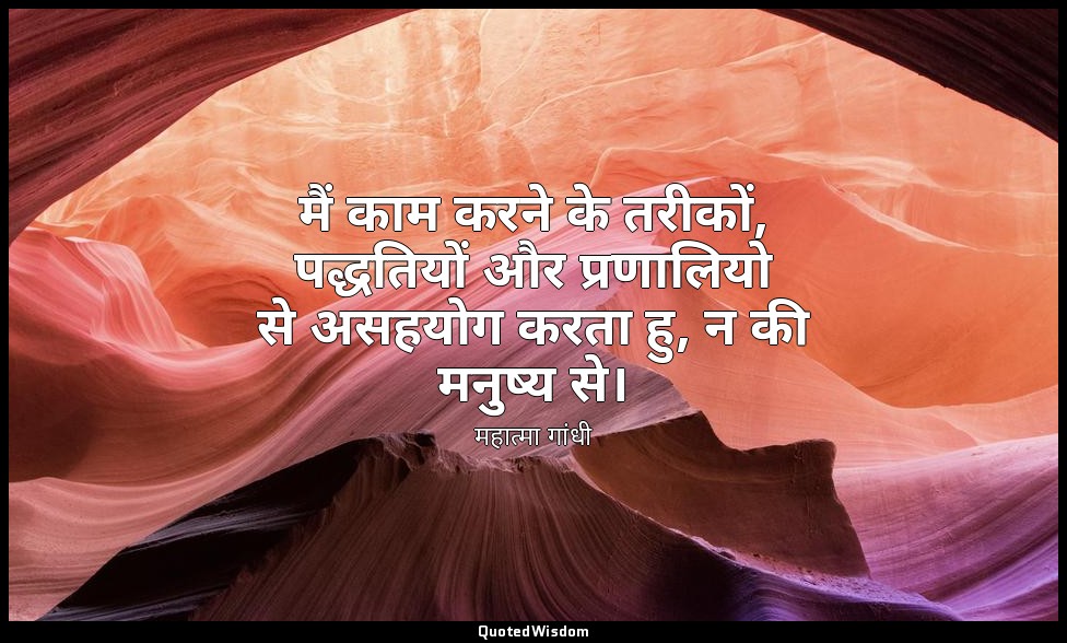 मैं काम करने के तरीकों, पद्धतियों और प्रणालियो से असहयोग करता हु, न की मनुष्य से — महात्मा गांधी