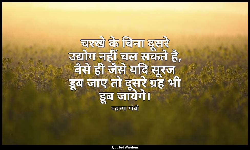 चरखे के बिना दूसरे उद्योग नहीं चल सकते है, वैसे ही जैसे यदि सूरज डूब जाए तो दूसर — महात्मा गांधी