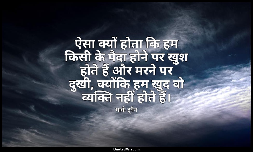 ऐसा क्यों होता कि हम किसी के पैदा होने पर खुश होते हैं और मरने पर दुखी, क्योंकि  — मार्क ट्वैन