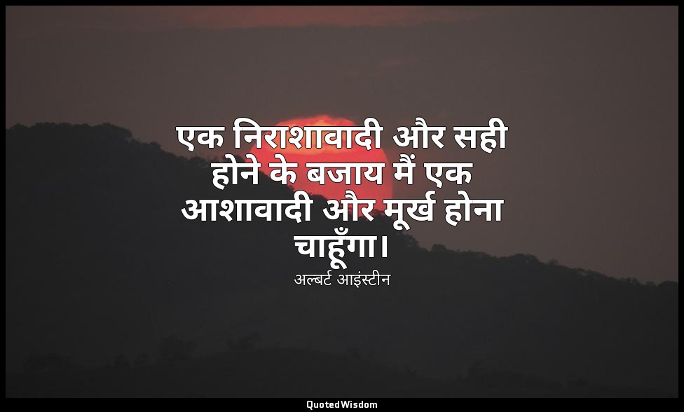 एक निराशावादी और सही होने के बजाय मैं एक आशावादी और मूर्ख होना चाहूँगा। — अल्बर्ट आइंस्टीन