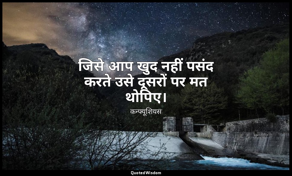 जिसे आप खुद नहीं पसंद करते उसे दूसरों पर मत थोपिए। — कन्फ्यूशियस