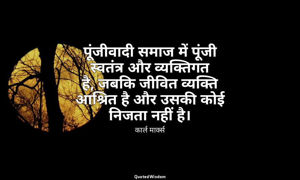पूंजीवादी समाज में पूंजी स्वतंत्र और व्यक्तिगत है, जबकि जीवित व्यक्ति आश्रित है  — कार्ल मार्क्स