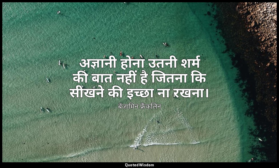 अज्ञानी होना उतनी शर्म की बात नहीं है जितना कि सीखने की इच्छा ना रखना। — बेंजामिन फ्रैंकलिन