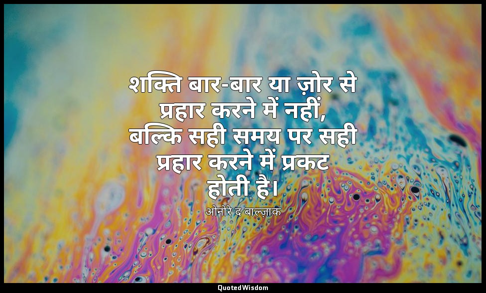 शक्ति बार-बार या ज़ोर से प्रहार करने में नहीं, बल्कि सही समय पर सही प्रहार करने  — ओनोरे द बाल्ज़ाक