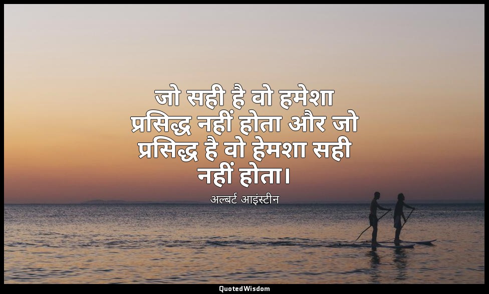 जो सही है वो हमेशा प्रसिद्ध नहीं होता और जो प्रसिद्ध है वो हेमशा सही नहीं होता। — अल्बर्ट आइंस्टीन