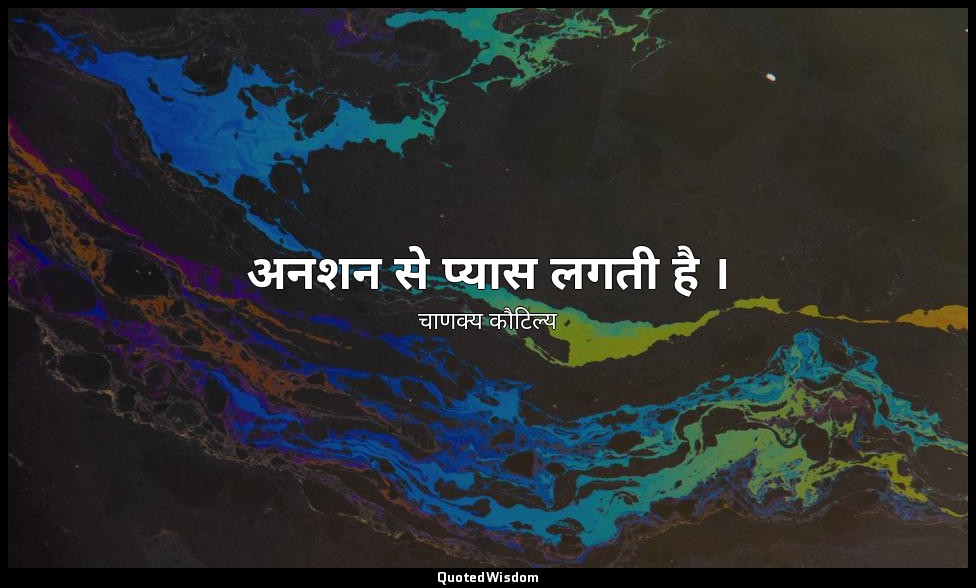 अनशन से प्यास लगती है । — चाणक्य कौटिल्य