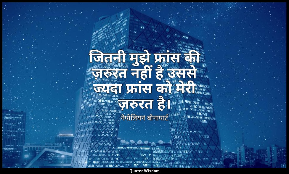 जितनी मुझे फ्रांस की ज़रुरत नहीं है उससे ज्यदा फ्रांस को मेरी ज़रुरत है। — नेपोलियन बोनापार्ट
