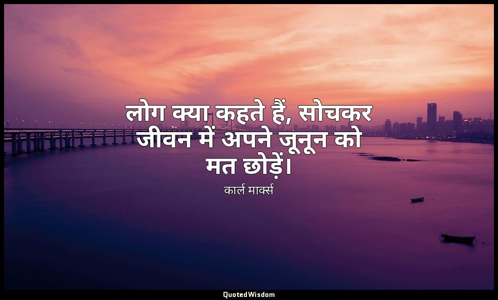 लोग क्या कहते हैं, सोचकर जीवन में अपने जूनून को मत छोड़ें। — कार्ल मार्क्स