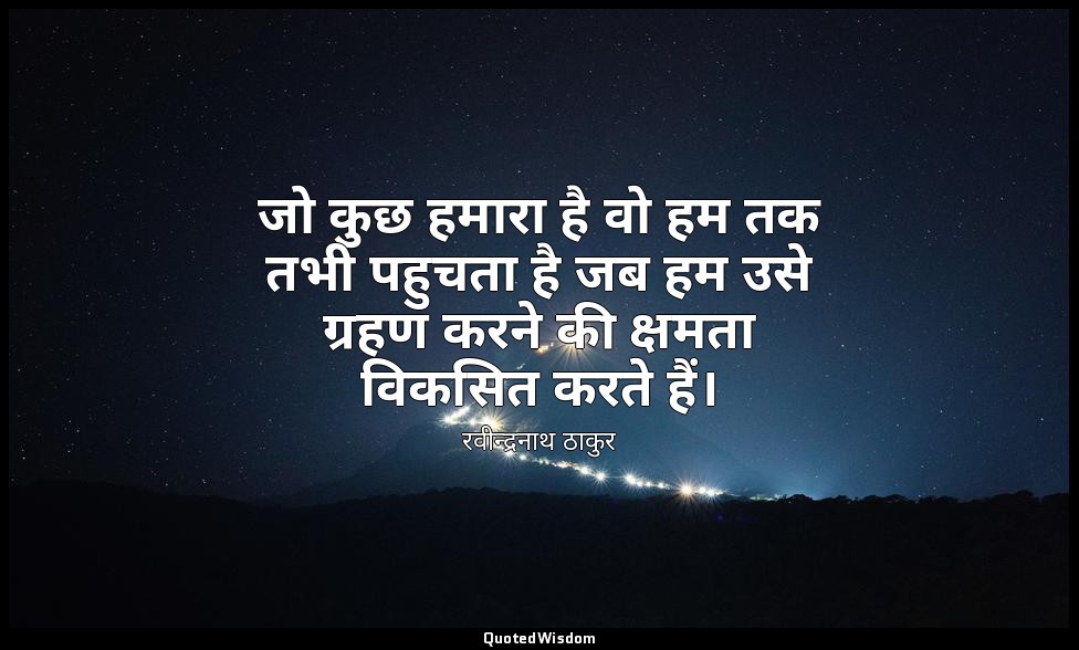 जो कुछ हमारा है वो हम तक तभी पहुचता है जब हम उसे ग्रहण करने की क्षमता विकसित करत — रवीन्द्रनाथ ठाकुर