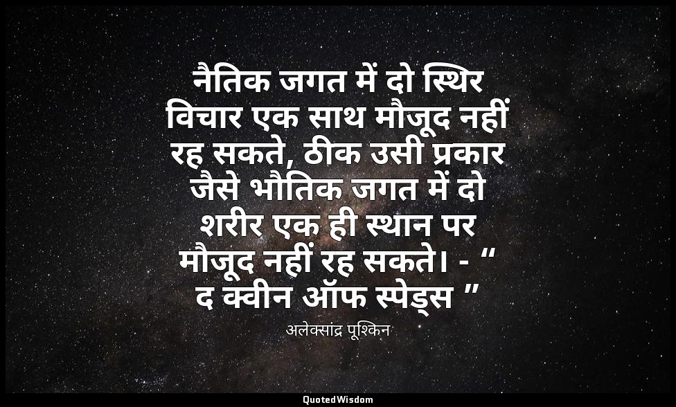 नैतिक जगत में दो स्थिर विचार एक साथ मौजूद नहीं रह सकते, ठीक उसी प्रकार जैसे भौति — अलेक्सांद्र पूश्किन