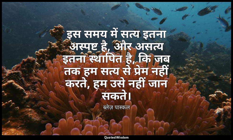 इस समय में सत्य इतना अस्पष्ट है, और असत्य इतना स्थापित है, कि जब तक हम सत्य से प — ब्लेज़ पास्कल