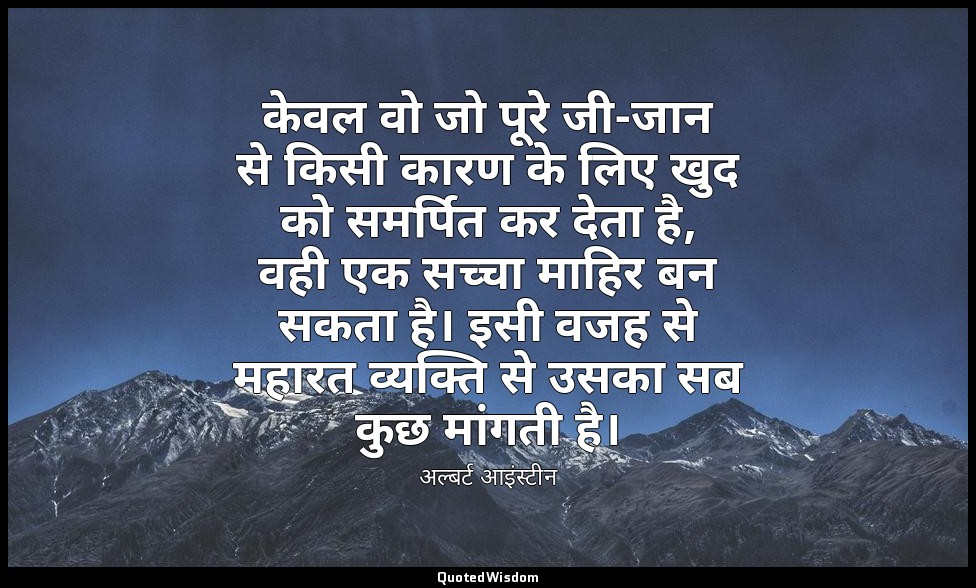 केवल वो जो पूरे जी-जान से किसी कारण के लिए खुद को समर्पित कर देता है, वही एक सच् — अल्बर्ट आइंस्टीन
