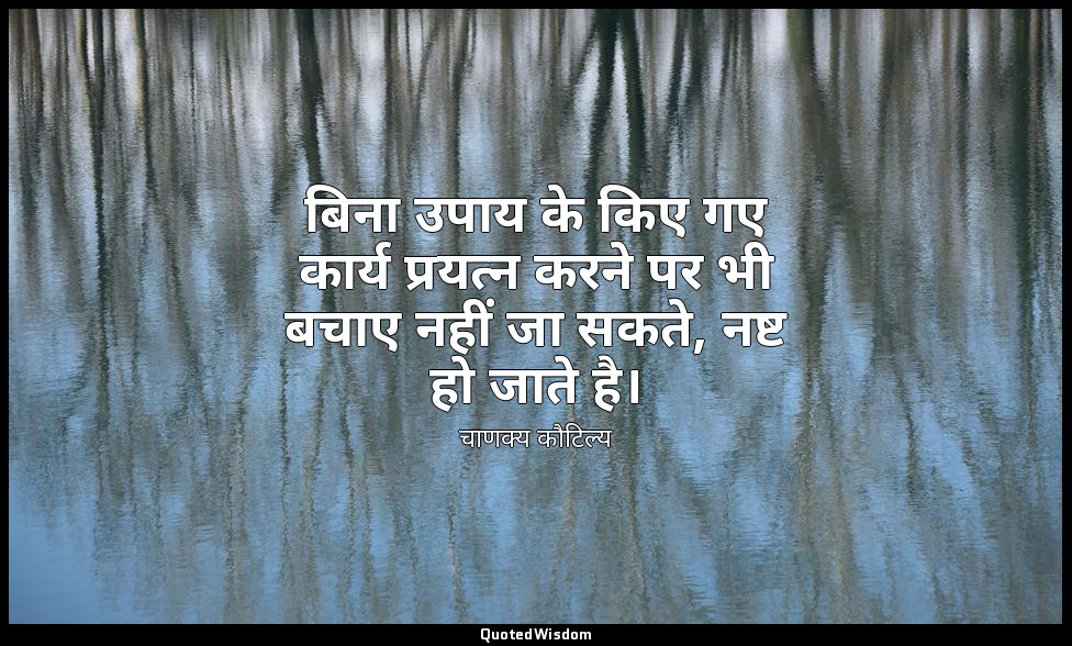 बिना उपाय के किए गए कार्य प्रयत्न करने पर भी बचाए नहीं जा सकते, नष्ट हो जाते है। — चाणक्य कौटिल्य