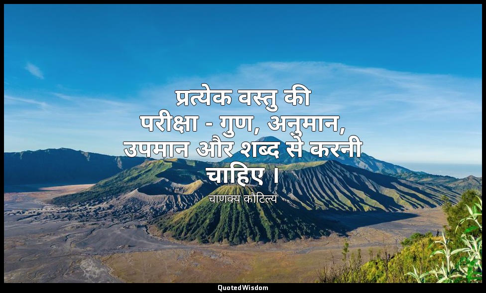 प्रत्येक वस्तु की परीक्षा - गुण, अनुमान, उपमान और शब्द से करनी चाहिए । — चाणक्य कौटिल्य