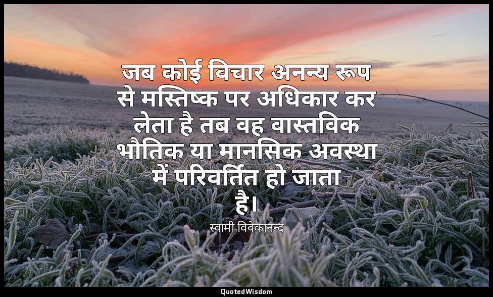 जब कोई विचार अनन्य रूप से मस्तिष्क पर अधिकार कर लेता है तब वह वास्तविक भौतिक या  — स्वामी विवेकानन्द