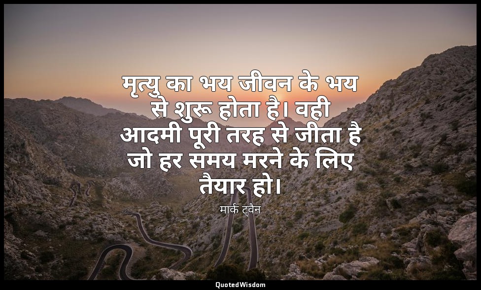 मृत्यु का भय जीवन के भय से शुरू होता है। वही आदमी पूरी तरह से जीता है जो हर समय  — मार्क ट्वैन