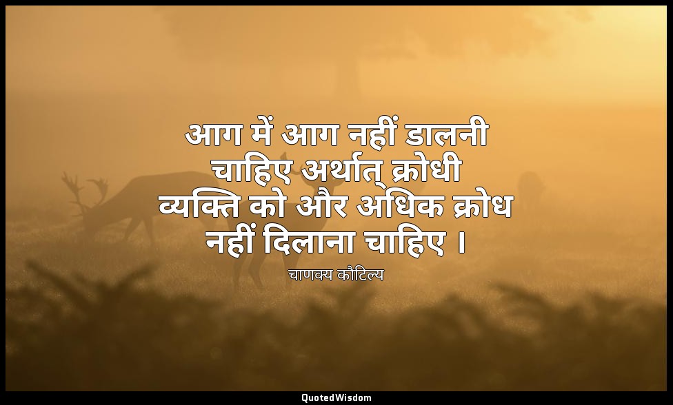 आग में आग नहीं डालनी चाहिए अर्थात् क्रोधी व्यक्ति को और अधिक क्रोध नहीं दिलाना च — चाणक्य कौटिल्य