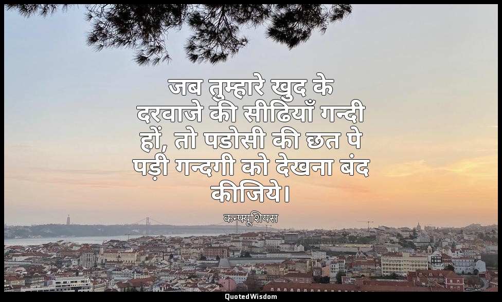 जब तुम्हारे खुद के दरवाजे की सीढियाँ गन्दी हों, तो पडोसी की छत पे पड़ी गन्दगी को — कन्फ्यूशियस