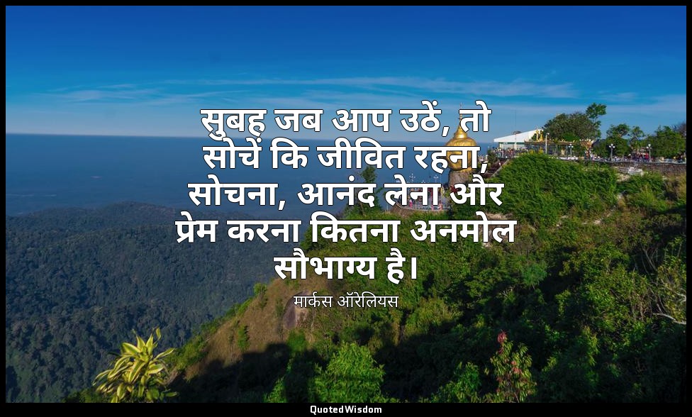 सुबह जब आप उठें, तो सोचें कि जीवित रहना, सोचना, आनंद लेना और प्रेम करना कितना अन — मार्कस ऑरेलियस