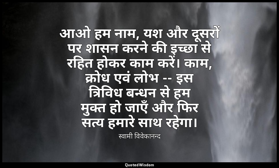 आओ हम नाम, यश और दूसरों पर शासन करने की इच्छा से रहित होकर काम करें। काम, क्रोध  — स्वामी विवेकानन्द