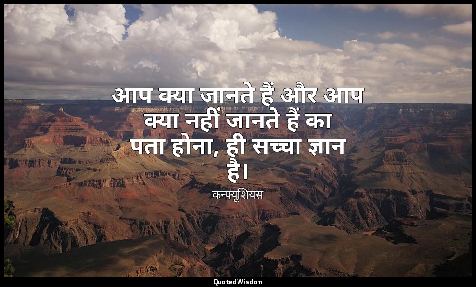 आप क्या जानते हैं और आप क्या नहीं जानते हैं का पता होना, ही सच्चा ज्ञान है। — कन्फ्यूशियस