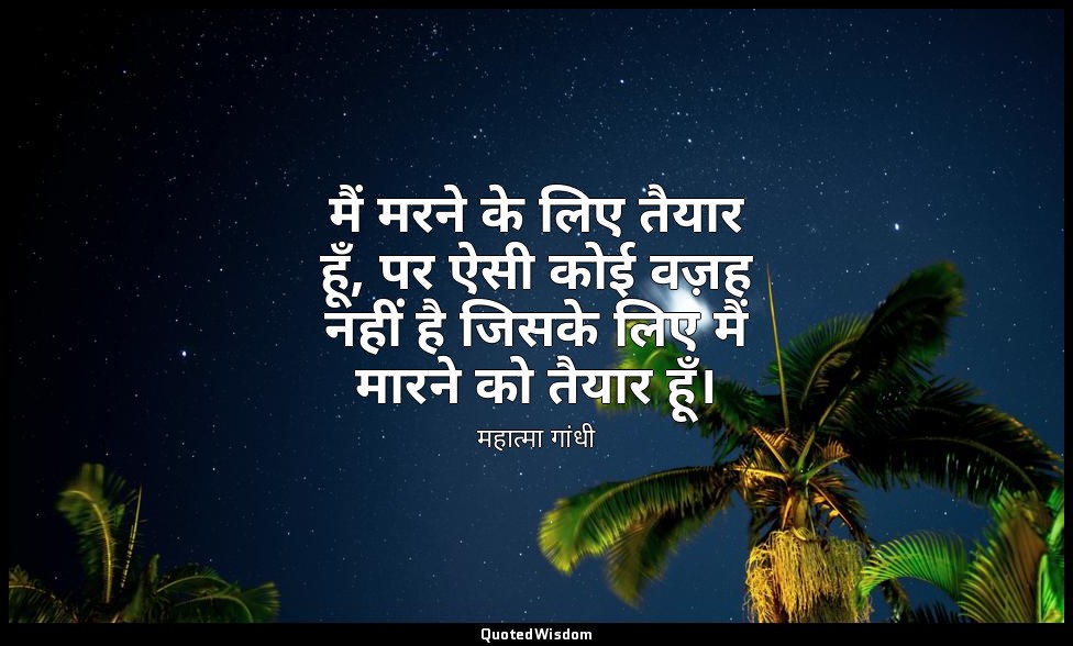 मैं मरने के लिए तैयार हूँ, पर ऐसी कोई वज़ह नहीं है जिसके लिए मैं मारने को तैयार  — महात्मा गांधी