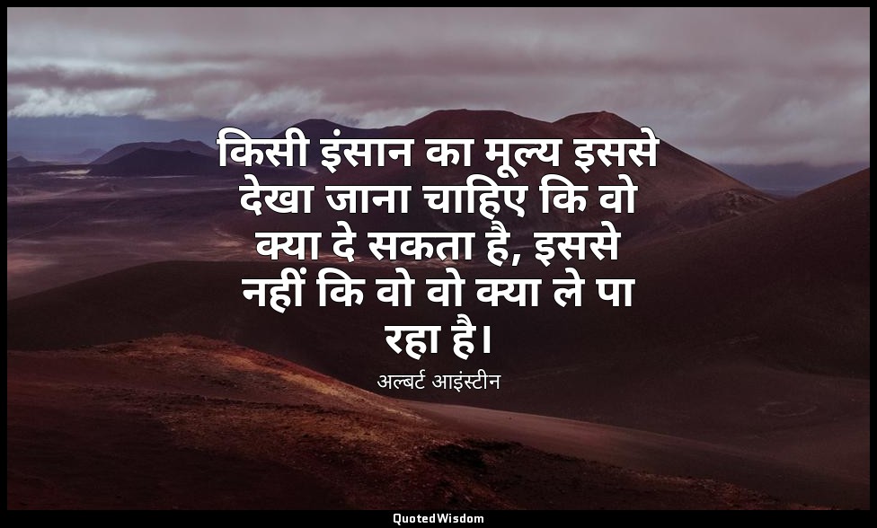 किसी इंसान का मूल्य इससे देखा जाना चाहिए कि वो क्या दे सकता है, इससे नहीं कि वो  — अल्बर्ट आइंस्टीन