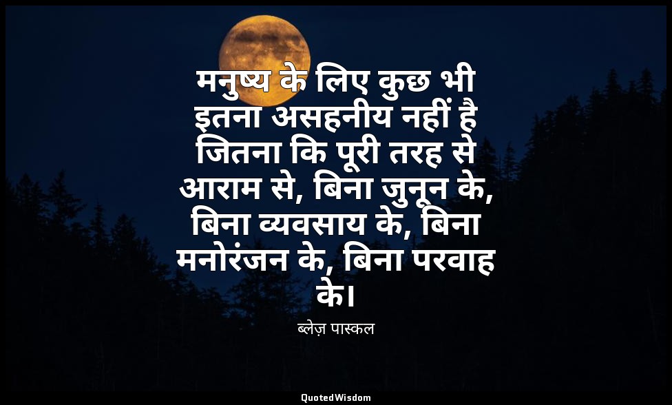 मनुष्य के लिए कुछ भी इतना असहनीय नहीं है जितना कि पूरी तरह से आराम से, बिना जुनू — ब्लेज़ पास्कल