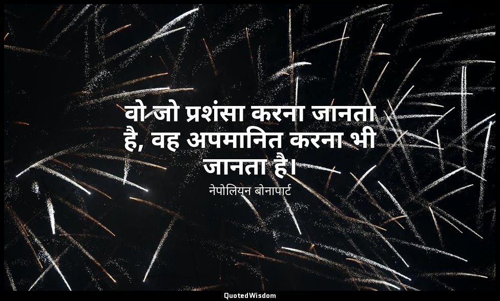 वो जो प्रशंसा करना जानता है, वह अपमानित करना भी जानता है। — नेपोलियन बोनापार्ट