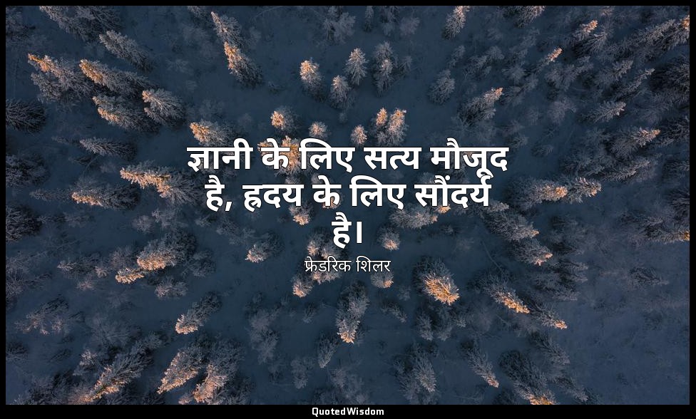 ज्ञानी के लिए सत्य मौजूद है, ह्रदय के लिए सौंदर्य है। — फ्रेडरिक शिलर