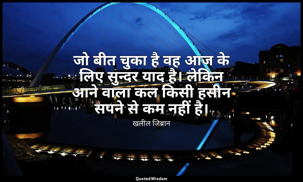 जो बीत चुका है वह आज के लिए सुन्दर याद है। लेकिन आने वाला कल किसी हसीन सपने से क — खलील जिब्रान