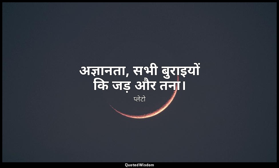 अज्ञानता, सभी बुराइयों कि जड़ और तना। — प्लेटो