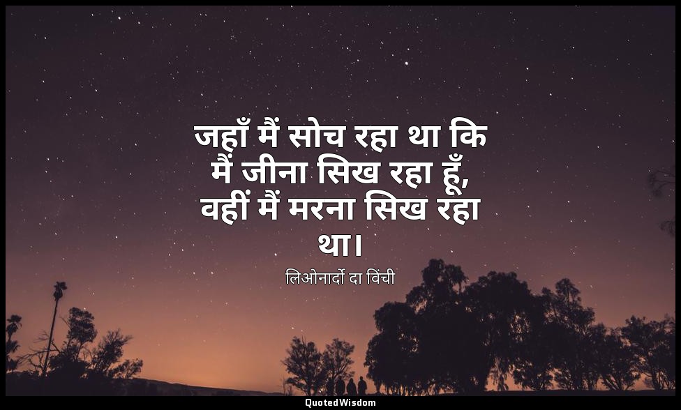 जहाँ मैं सोच रहा था कि मैं जीना सिख रहा हूँ, वहीं मैं मरना सिख रहा था। — लिओनार्दो दा विंची