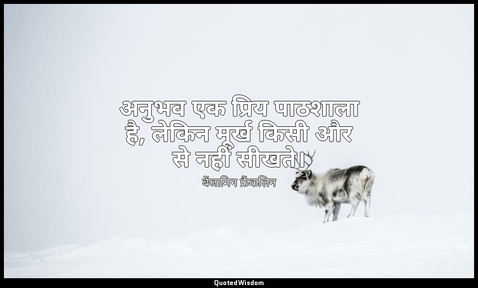 अनुभव एक प्रिय पाठशाला है, लेकिन मूर्ख किसी और से नहीं सीखते। — बेंजामिन फ्रैंकलिन