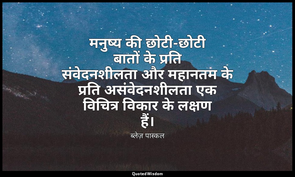 मनुष्य की छोटी-छोटी बातों के प्रति संवेदनशीलता और महानतम के प्रति असंवेदनशीलता ए — ब्लेज़ पास्कल