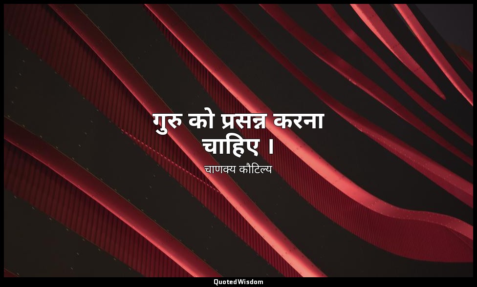 गुरु को प्रसन्न करना चाहिए । — चाणक्य कौटिल्य