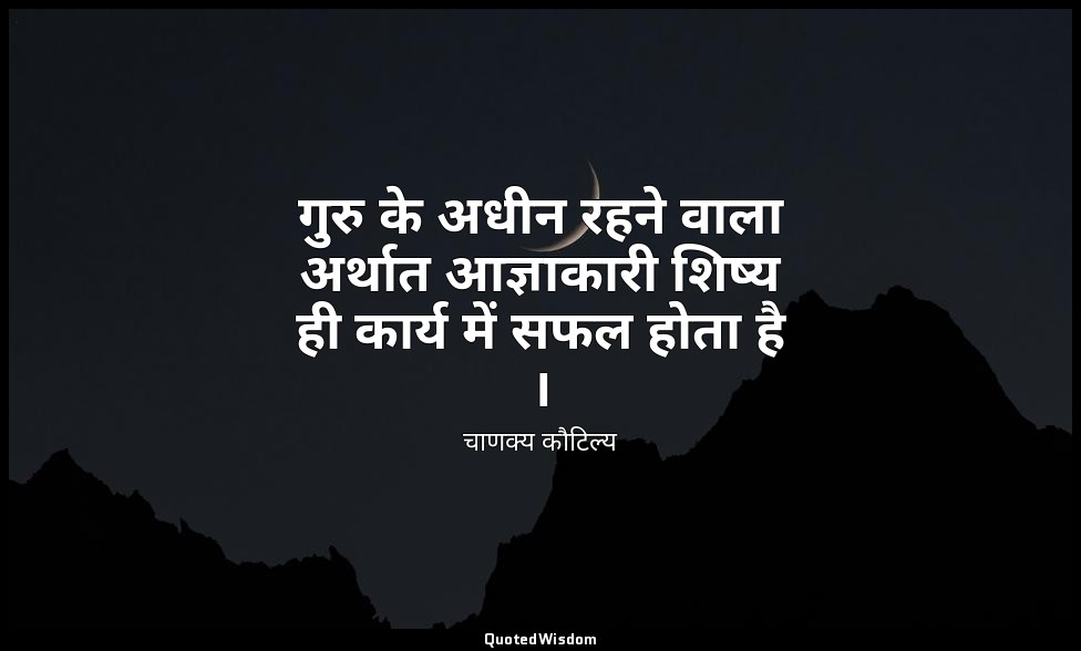 गुरु के अधीन रहने वाला अर्थात आज्ञाकारी शिष्य ही कार्य में सफल होता है । — चाणक्य कौटिल्य