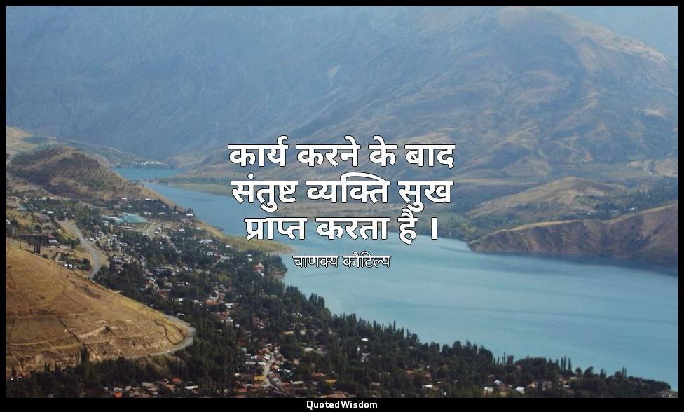 कार्य करने के बाद संतुष्ट व्यक्ति सुख प्राप्त करता है । — चाणक्य कौटिल्य
