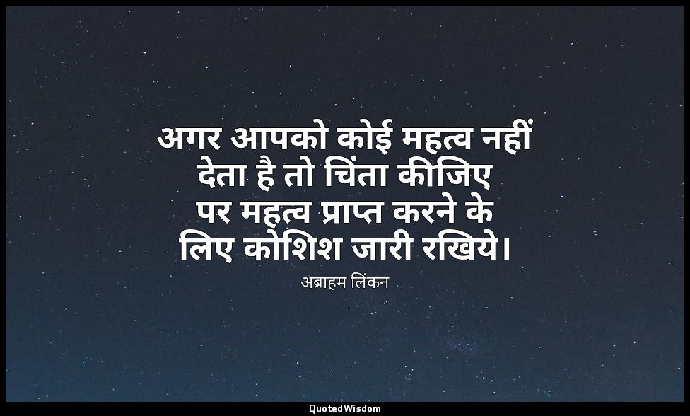 अगर आपको कोई महत्व नहीं देता है तो चिंता कीजिए पर महत्व प्राप्त करने के लिए कोशि — अब्राहम लिंकन