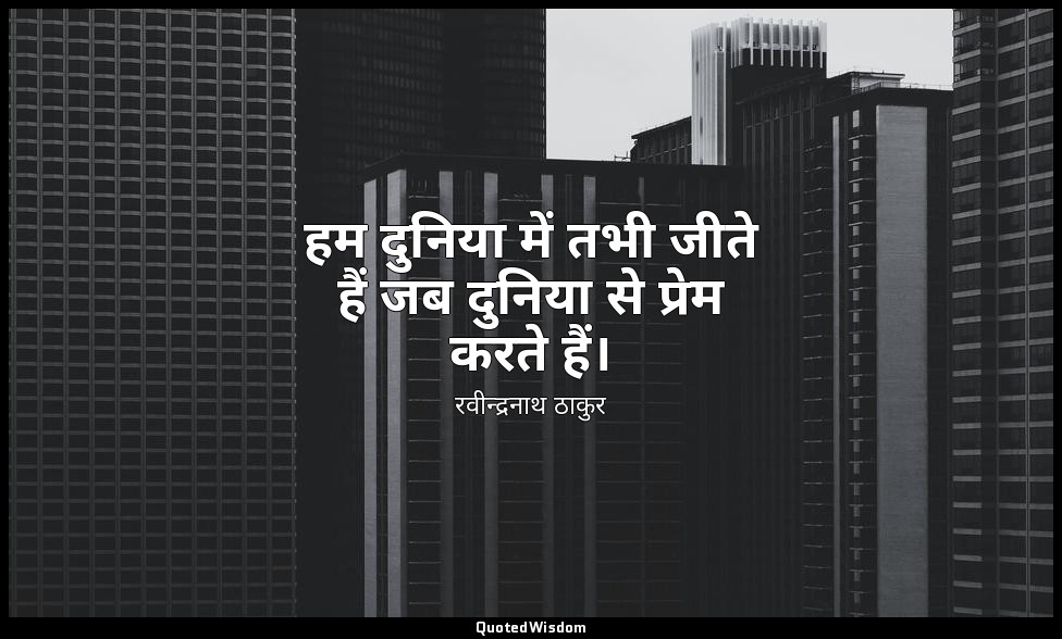 हम दुनिया में तभी जीते हैं जब दुनिया से प्रेम करते हैं। — रवीन्द्रनाथ ठाकुर