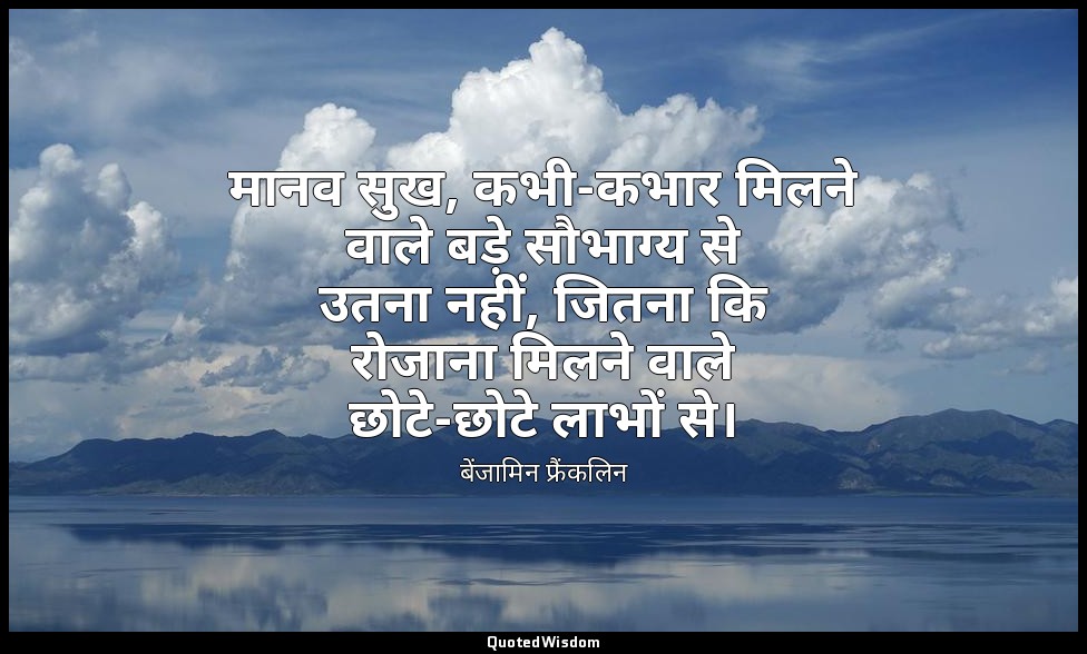 मानव सुख, कभी-कभार मिलने वाले बड़े सौभाग्य से उतना नहीं, जितना कि रोजाना मिलने व — बेंजामिन फ्रैंकलिन