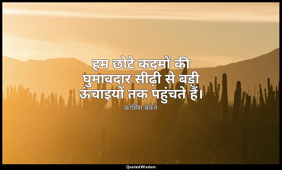 हम छोटे कदमों की घुमावदार सीढ़ी से बड़ी ऊंचाइयों तक पहुंचते हैं। — फ्रांसिस बेकन