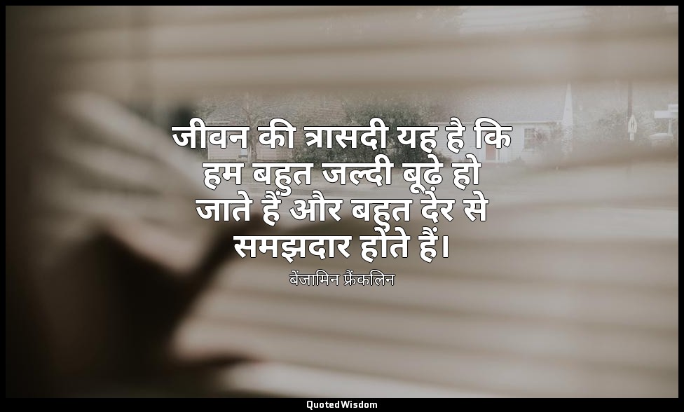 जीवन की त्रासदी यह है कि हम बहुत जल्दी बूढ़े हो जाते हैं और बहुत देर से समझदार ह — बेंजामिन फ्रैंकलिन