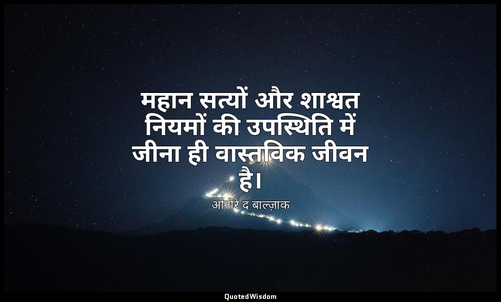 महान सत्यों और शाश्वत नियमों की उपस्थिति में जीना ही वास्तविक जीवन है। — ओनोरे द बाल्ज़ाक